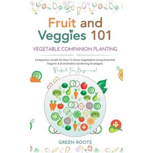 Roots, Green Fruit and Veggies 101 Vegetable Companion Planting: Companion Guide On How To Grow Vegetables Using Essential, Organic & Sustainable Gardening Strategies Roots, Green Fruit and Veggies 101 Vegetable Companion Planting: Companion Guide On How To Grow Vegetables Using Essential, Organic & Sustainable Gardening Strategies