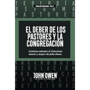 Owen, John El Deber de los Pastores y la Congregación: Contiene ademas el Catecismo menor y mayor de John Owen Owen, John El Deber de los Pastores y la Congregación: Contiene ademas el Catecismo menor y mayor de John Owen