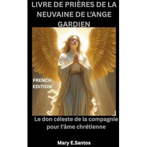 E.Santos, Mary LIVRE DE PRIÈRES DE LA NEUVAINE DE L'ANGE GARDIEN: Le don céleste de la compagnie pour l'âme chrétienne E.Santos, Mary LIVRE DE PRIÈRES DE LA NEUVAINE DE L'ANGE GARDIEN: Le don céleste de la compagnie pour l'âme chrétienne