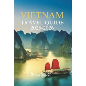 Seiler, Arlie L. VIETNAM TRAVEL GUIDE 2025- 2026: Unforgettable Adventures Across One of Asia’s Most Captivating Countries Seiler, Arlie L. VIETNAM TRAVEL GUIDE 2025- 2026: Unforgettable Adventures Across One of Asia’s Most Captivating Countries