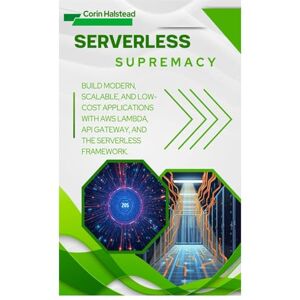 Halstead, Corin Serverless Supremacy: Build Modern, Scalable, and Low-Cost Applications with AWS Lambda, API Gateway, and the Serverless Framework Halstead, Corin Serverless Supremacy: Build Modern, Scalable, and Low-Cost Applications with AWS Lambda, API Gateway, and the Serverless Framework