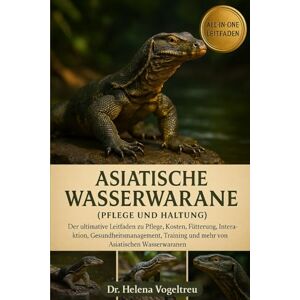 Vogeltreu, Dr. Helena Asiatische Wasserwarane (Pflege und Haltung): Der Ultimative Leitfaden Zur Pflege, Kosten, Fütterung, Interaktion, Pflege, Gesundheits-Training Und Mehr Von Asiatischen Wasserwachen Vogeltreu, Dr. Helena Asiatische Wasserwarane (Pflege und Haltung): Der Ultimative Leitfaden Zur Pflege, Kosten, Fütterung, Interaktion, Pflege, Gesundheits-Training Und Mehr Von Asiatischen Wasserwachen