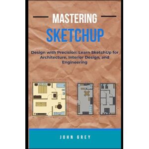 Grey, John MASTERING SKETCHUP: Design with Precision: Learn SketchUp for Architecture, Interior Design, and Engineering Grey, John MASTERING SKETCHUP: Design with Precision: Learn SketchUp for Architecture, Interior Design, and Engineering