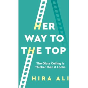 Ali, Hira Her Way to the Top: A Guide to Smashing the Glass Ceiling Ali, Hira Her Way to the Top: A Guide to Smashing the Glass Ceiling