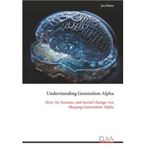 Pierre, Jan Understanding Generation Alpha: How AI, Screens, and Social Change Are Shaping Generation Alpha Pierre, Jan Understanding Generation Alpha: How AI, Screens, and Social Change Are Shaping Generation Alpha
