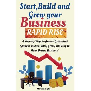F. LYTLE, MAXIE RAPID RISE: A Step-by-Step Beginners Quickstart Guide to launch, Run, Grow, and Stay in Your Dream Business and winning strategies for a successful Entrepreneurial Journey F. LYTLE, MAXIE RAPID RISE: A Step-by-Step Beginners Quickstart Guide to launch, Run, Grow, and Stay in Your Dream Business and winning strategies for a successful Entrepreneurial Journey