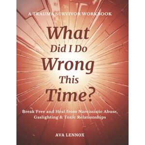 Lennox, Ava What Did I Do Wrong This Time?: A Narcissistic Abuse Recovery Workbook with Trauma-Informed Prompts for Healing Gaslighting, C-PTSD, and Toxic Relationships Lennox, Ava What Did I Do Wrong This Time?: A Narcissistic Abuse Recovery Workbook with Trauma-Informed Prompts for Healing Gaslighting, C-PTSD, and Toxic Relationships