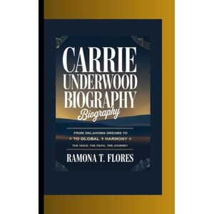 T. Flores, Ramona CARRIE UNDERWOOD BIOGRAPHY: From Oklahoma Dreams to Global Harmony The Voice, The Faith, The Journey T. Flores, Ramona CARRIE UNDERWOOD BIOGRAPHY: From Oklahoma Dreams to Global Harmony The Voice, The Faith, The Journey