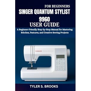 BROOKS, TYLER S. SINGER QUANTUM STYLIST 9960 USER GUIDE: A Beginner-Friendly Step-by-Step Manual for Mastering Stitches, Features, and Creative Sewing Projects BROOKS, TYLER S. SINGER QUANTUM STYLIST 9960 USER GUIDE: A Beginner-Friendly Step-by-Step Manual for Mastering Stitches, Features, and Creative Sewing Projects