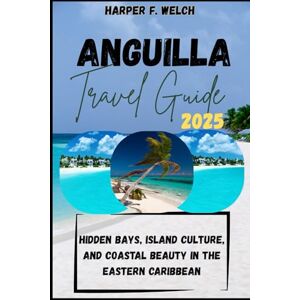 Welch, Harper F. ANGUILLA TRAVEL GUIDE 2025: Hidden Bays, Island Culture, and Coastal Beauty in the Eastern Caribbean Welch, Harper F. ANGUILLA TRAVEL GUIDE 2025: Hidden Bays, Island Culture, and Coastal Beauty in the Eastern Caribbean