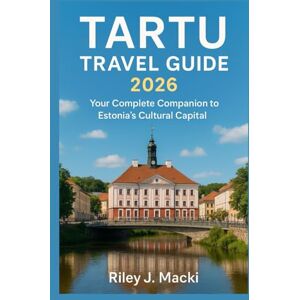 Macki, Riley J. TARTU TRAVEL GUIDE 2026: Your Complete Companion to Estonia’s Cultural Capital Macki, Riley J. TARTU TRAVEL GUIDE 2026: Your Complete Companion to Estonia’s Cultural Capital