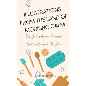 Park, Haekeun Illustrations from the Land of Morning Calm: Fresh Sermon Stories from a Korean Pastor Park, Haekeun Illustrations from the Land of Morning Calm: Fresh Sermon Stories from a Korean Pastor