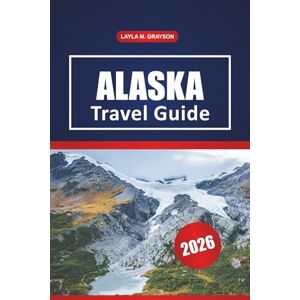 GRAYSON, LAYLA M. Alaska Travel Guide 2026: Exploring Scenic Drives, Wildlife Encounters, Local Cuisine, and Practical Travel Tips in Alaska GRAYSON, LAYLA M. Alaska Travel Guide 2026: Exploring Scenic Drives, Wildlife Encounters, Local Cuisine, and Practical Travel Tips in Alaska