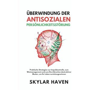 Haven, Skylar Überwindung der antisozialen Persönlichkeitsstörung: Praktische Strategien zur Impulskontrolle, zum Wutmanagement und zum Durchbrechen destruktiver Muster, um Ihr Leben zurückzugewinnen Haven, Skylar Überwindung der antisozialen Persönlichkeitsstörung: Praktische Strategien zur Impulskontrolle, zum Wutmanagement und zum Durchbrechen destruktiver Muster, um Ihr Leben zurückzugewinnen