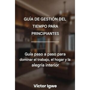 Igwe, Victor Guía de gestión del tiempo para principiantes: Guía paso a paso para dominar el trabajo, el hogar y la alegría interior Igwe, Victor Guía de gestión del tiempo para principiantes: Guía paso a paso para dominar el trabajo, el hogar y la alegría interior