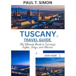 T. SIMON, PAUL TUSCANY TRAVEL GUIDE 2025-2026: The Ultimate Guide to Tuscany’s Sights, Stays, and Flavors T. SIMON, PAUL TUSCANY TRAVEL GUIDE 2025-2026: The Ultimate Guide to Tuscany’s Sights, Stays, and Flavors