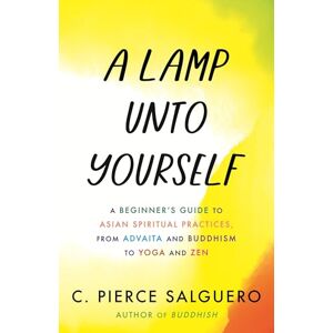 Salguero, C. Pierce A Lamp unto Yourself: A Beginner's Guide to Asian Spiritual Practices, from Advaita and Buddhism to Yoga and Zen Salguero, C. Pierce A Lamp unto Yourself: A Beginner's Guide to Asian Spiritual Practices, from Advaita and Buddhism to Yoga and Zen