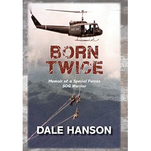 Hanson, Dale Born Twice: Memoir of a Special Forces SOG Warrior Hanson, Dale Born Twice: Memoir of a Special Forces SOG Warrior