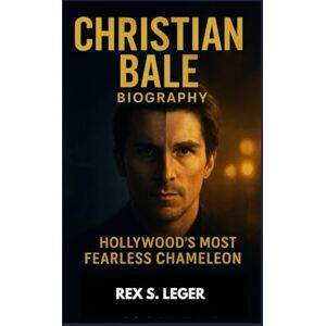 S. LEGER, REX CHRISTIAN BALE BIOGRAPHY : HOLLYWOOD’S MOST FEARLESS CHAMELEON: THE UNTOLD STORY OF AN ACTOR WHO LIVED HIS ROLES S. LEGER, REX CHRISTIAN BALE BIOGRAPHY : HOLLYWOOD’S MOST FEARLESS CHAMELEON: THE UNTOLD STORY OF AN ACTOR WHO LIVED HIS ROLES