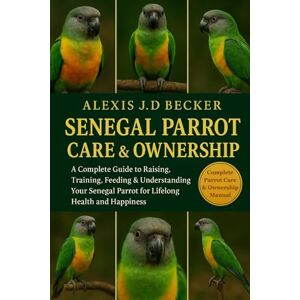 Becker SENEGAL PARROT CARE & OWNERSHIP: A Complete Guide to Raising, Training, Feeding & Understanding Your Senegal Parrot for Lifelong Health and Happiness Becker SENEGAL PARROT CARE & OWNERSHIP: A Complete Guide to Raising, Training, Feeding & Understanding Your Senegal Parrot for Lifelong Health and Happiness