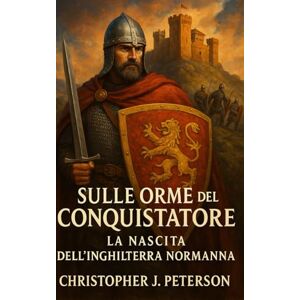 Peterson, Christopher J. Sulle Orme del Conquistatore: La Nascita dell’Inghilterra Normanna Peterson, Christopher J. Sulle Orme del Conquistatore: La Nascita dell’Inghilterra Normanna