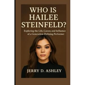 Ashley, Jerry D. Who Is Hailee Steinfeld?: Exploring the Life, Career, and Influence of a Generation-Defining Performer Ashley, Jerry D. Who Is Hailee Steinfeld?: Exploring the Life, Career, and Influence of a Generation-Defining Performer