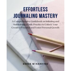 Harding, Derek M Effortless Journaling Mastery: A Comprehensive Guidebook on Initiating and Maintaining a Daily Practice to Unlock Your Creative Potential and Foster Personal Growth Harding, Derek M Effortless Journaling Mastery: A Comprehensive Guidebook on Initiating and Maintaining a Daily Practice to Unlock Your Creative Potential and Foster Personal Growth