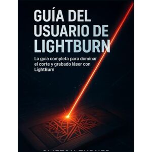 Turner, Clifton GUÍA DEL USUARIO DE LIGHTBURN: La guía completa para dominar el corte y grabado láser con LightBurn Turner, Clifton GUÍA DEL USUARIO DE LIGHTBURN: La guía completa para dominar el corte y grabado láser con LightBurn