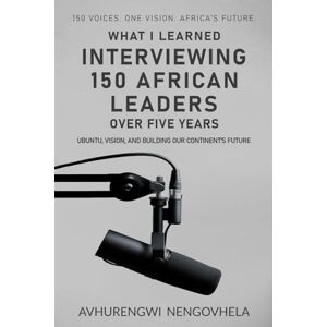 Nengovhela, Avhurengwi What I Learned Interviewing 150 African Leaders Over 5 Years: Ubuntu, Vision, and Building Our Continent’s Future Nengovhela, Avhurengwi What I Learned Interviewing 150 African Leaders Over 5 Years: Ubuntu, Vision, and Building Our Continent’s Future