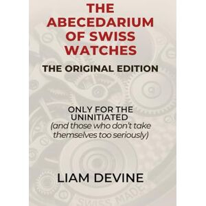 Devine, Liam THE ABECEDARIUM OF SWISS WATCHES: (ONLY FOR THE UNINITIATED) and those who don't take themselves too seriously Devine, Liam THE ABECEDARIUM OF SWISS WATCHES: (ONLY FOR THE UNINITIATED) and those who don't take themselves too seriously