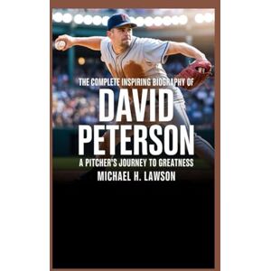 H. Lawson, Michael The complete Inspiring Biography of David Peterson: A Pitcher’s Journey to Greatness H. Lawson, Michael The complete Inspiring Biography of David Peterson: A Pitcher’s Journey to Greatness