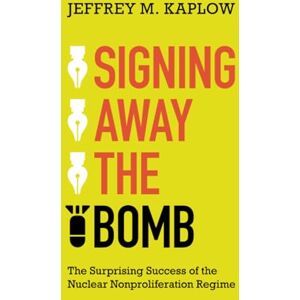 Kaplow, Jeffrey M. Signing Away the Bomb: The Surprising Success of the Nuclear Nonproliferation Regime Kaplow, Jeffrey M. Signing Away the Bomb: The Surprising Success of the Nuclear Nonproliferation Regime