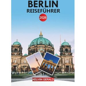 GERALD, KELVIN BERLIN Reiseführer 2026: Entdecken Sie die wichtigsten Attraktionen, lokales Essen und detaillierte Routen durch Deutschlands pulsierende Hauptstadt GERALD, KELVIN BERLIN Reiseführer 2026: Entdecken Sie die wichtigsten Attraktionen, lokales Essen und detaillierte Routen durch Deutschlands pulsierende Hauptstadt