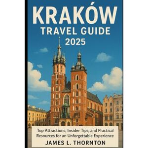 Thornton, James L Kraków Travel Guide 2025: Top Attractions, Insider Tips, and Practical Resources for an Unforgettable Experience Thornton, James L Kraków Travel Guide 2025: Top Attractions, Insider Tips, and Practical Resources for an Unforgettable Experience