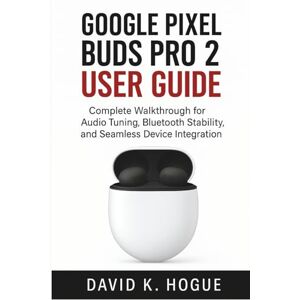 Hogue, David K. Google Pixel Buds Pro 2 User Guide: Complete Walkthrough for Audio Tuning, Bluetooth Stability, and Seamless Device Integration Hogue, David K. Google Pixel Buds Pro 2 User Guide: Complete Walkthrough for Audio Tuning, Bluetooth Stability, and Seamless Device Integration
