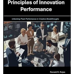 Rojas, Dr. Ronald R Principles of Innovation Performance and Process Innovation: Unlocking peak performance in creative breakthroughs Rojas, Dr. Ronald R Principles of Innovation Performance and Process Innovation: Unlocking peak performance in creative breakthroughs