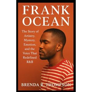 R. Thompson, Brenda Frank Ocean: The Story of Artistry, Mystery, Emotion, and the Voice That Redefined R&B R. Thompson, Brenda Frank Ocean: The Story of Artistry, Mystery, Emotion, and the Voice That Redefined R&B