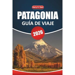 Dam, Harry H. Guía de Viaje de la Patagonia 2026: Su manual definitivo para explorar conocimientos culturales, rutas de senderismo, vida silvestre e itinerarios del sur de Argentina y Chile Dam, Harry H. Guía de Viaje de la Patagonia 2026: Su manual definitivo para explorar conocimientos culturales, rutas de senderismo, vida silvestre e itinerarios del sur de Argentina y Chile