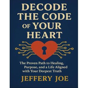 Joe, Jeffery Decode The Code Of Your Heart: The Proven Path To Healing, Purpose, And A Life Aligned With Your Deepest Truth Joe, Jeffery Decode The Code Of Your Heart: The Proven Path To Healing, Purpose, And A Life Aligned With Your Deepest Truth