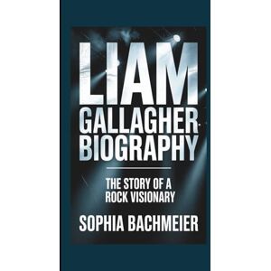 Bachmeier, Sophia LIAM GALLAGHER BIOGRAPHY: The Story of a Rock Visionary Bachmeier, Sophia LIAM GALLAGHER BIOGRAPHY: The Story of a Rock Visionary