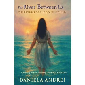 Andrei, Daniela The River Between Us The return of The Golden child: A Journey of Remembering What Was Never Lost Andrei, Daniela The River Between Us The return of The Golden child: A Journey of Remembering What Was Never Lost