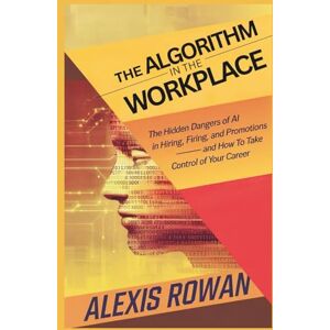 Rowan, Alexis The Algorithm in the Workplace: The Hidden Dangers of AI in Hiring, Firing, and Promotions — And How to Take Control of Your Career Rowan, Alexis The Algorithm in the Workplace: The Hidden Dangers of AI in Hiring, Firing, and Promotions — And How to Take Control of Your Career