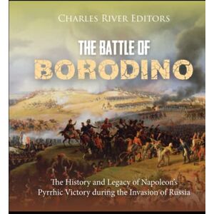Charles River Editors The Battle of Borodino: The History and Legacy of Napoleon’s Pyrrhic Victory during the Invasion of Russia Charles River Editors The Battle of Borodino: The History and Legacy of Napoleon’s Pyrrhic Victory during the Invasion of Russia
