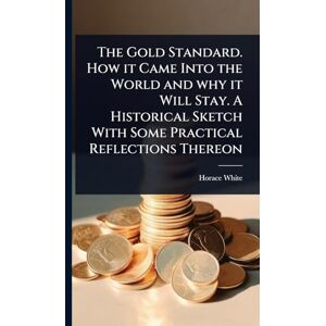 White, Horace The Gold Standard. How it Came Into the World and why it Will Stay. A Historical Sketch With Some Practical Reflections Thereon White, Horace The Gold Standard. How it Came Into the World and why it Will Stay. A Historical Sketch With Some Practical Reflections Thereon