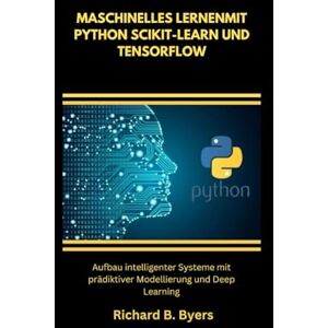 B. Byers, Richard MASCHINELLES LERNENMIT PYTHON SCIKIT-LEARN UND TENSORFLOW: Aufbau intelligenter Systeme mit prädiktiver Modellierung und Deep Learning B. Byers, Richard MASCHINELLES LERNENMIT PYTHON SCIKIT-LEARN UND TENSORFLOW: Aufbau intelligenter Systeme mit prädiktiver Modellierung und Deep Learning
