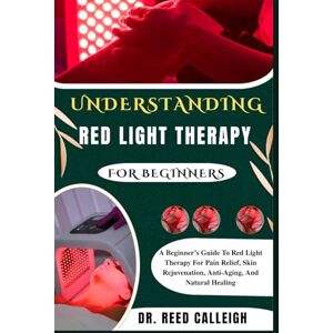 CALLEIGH, Dr. REED UNDERSTANDING RED LIGHT THERAPY FOR BEGINNERS: A Beginner’s Guide To Red Light Therapy For Pain Relief, Skin Rejuvenation, Anti-Aging, And Natural Healing CALLEIGH, Dr. REED UNDERSTANDING RED LIGHT THERAPY FOR BEGINNERS: A Beginner’s Guide To Red Light Therapy For Pain Relief, Skin Rejuvenation, Anti-Aging, And Natural Healing