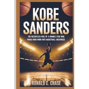 C. Chase, Ronald Kobe Sanders: The Relentless Rise Of A Humble Star Who Turned Hard Work Into Basketball Greatness C. Chase, Ronald Kobe Sanders: The Relentless Rise Of A Humble Star Who Turned Hard Work Into Basketball Greatness