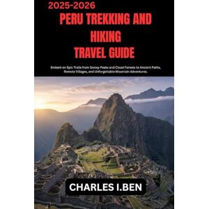 BEN, CHARLES H. PERU TREKKING AND HIKING TRAVEL GUIDE: Embark on Epic Trails from Snowy Peaks and Cloud Forests to Ancient Paths, Remote Villages, and Unforgettable Mountain Adventures. BEN, CHARLES H. PERU TREKKING AND HIKING TRAVEL GUIDE: Embark on Epic Trails from Snowy Peaks and Cloud Forests to Ancient Paths, Remote Villages, and Unforgettable Mountain Adventures.