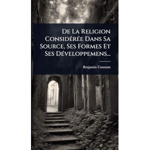 Constant, Benjamin De La Religion ConsidÃ(c)rÃ(c)e Dans Sa Source, Ses Formes Et Ses DÃ(c)veloppemens... Constant, Benjamin De La Religion ConsidÃ(c)rÃ(c)e Dans Sa Source, Ses Formes Et Ses DÃ(c)veloppemens...