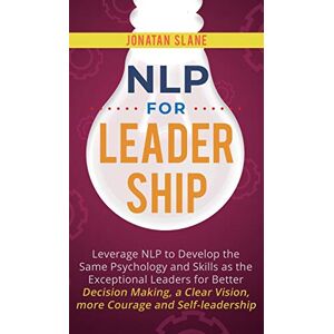 Slane, Jonatan NLP for Leadership: Leverage NLP to Develop the Same Psychology and Skills as the Exceptional Leaders for Better Decision-making, a Clear Vision, More Courage and Self-leadership Slane, Jonatan NLP for Leadership: Leverage NLP to Develop the Same Psychology and Skills as the Exceptional Leaders for Better Decision-making, a Clear Vision, More Courage and Self-leadership